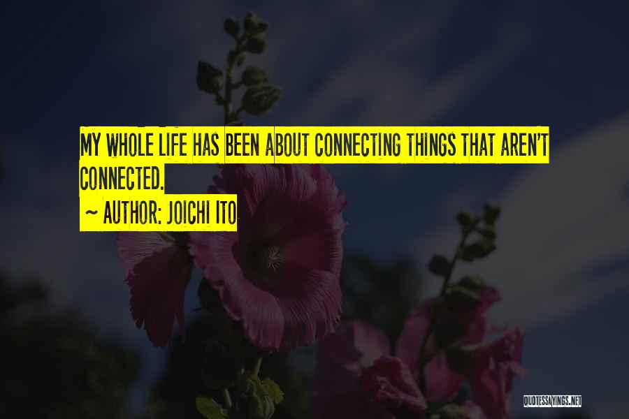 Joichi Ito Quotes: My Whole Life Has Been About Connecting Things That Aren't Connected.