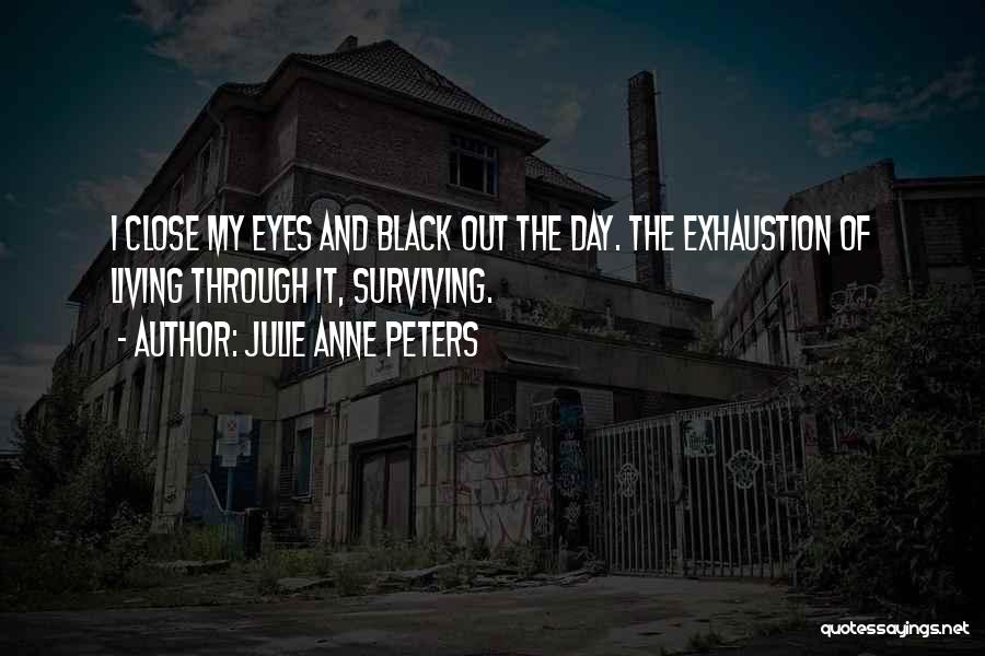 Julie Anne Peters Quotes: I Close My Eyes And Black Out The Day. The Exhaustion Of Living Through It, Surviving.