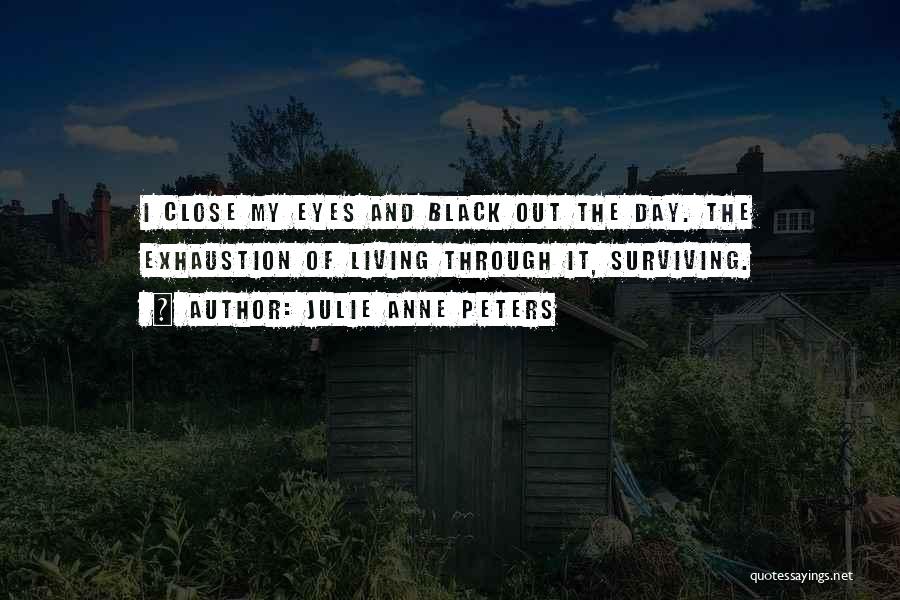 Julie Anne Peters Quotes: I Close My Eyes And Black Out The Day. The Exhaustion Of Living Through It, Surviving.