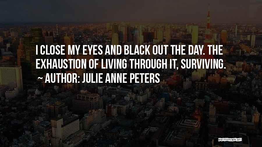 Julie Anne Peters Quotes: I Close My Eyes And Black Out The Day. The Exhaustion Of Living Through It, Surviving.