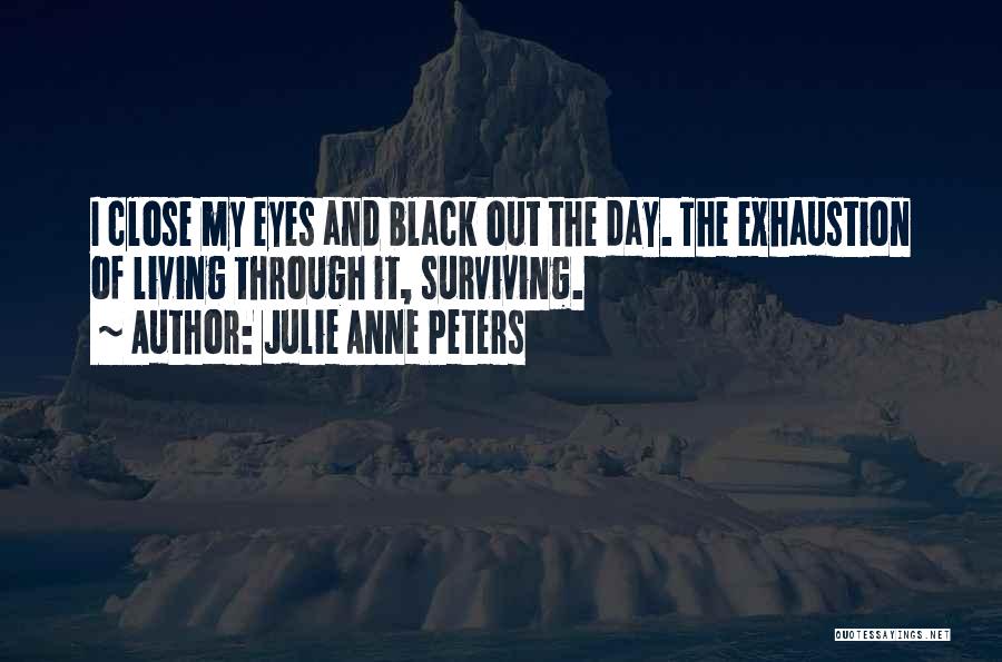 Julie Anne Peters Quotes: I Close My Eyes And Black Out The Day. The Exhaustion Of Living Through It, Surviving.
