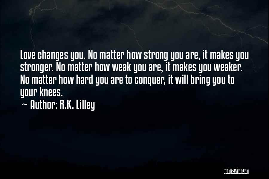 R.K. Lilley Quotes: Love Changes You. No Matter How Strong You Are, It Makes You Stronger. No Matter How Weak You Are, It