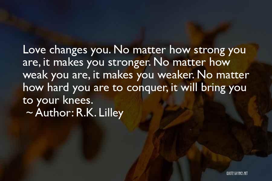 R.K. Lilley Quotes: Love Changes You. No Matter How Strong You Are, It Makes You Stronger. No Matter How Weak You Are, It