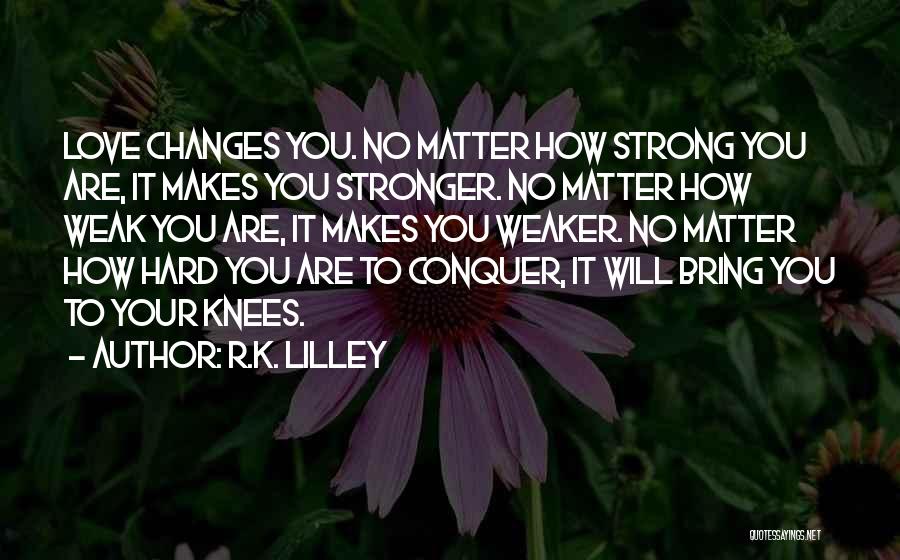 R.K. Lilley Quotes: Love Changes You. No Matter How Strong You Are, It Makes You Stronger. No Matter How Weak You Are, It
