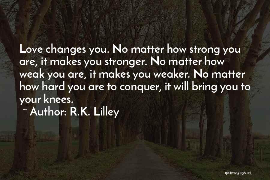 R.K. Lilley Quotes: Love Changes You. No Matter How Strong You Are, It Makes You Stronger. No Matter How Weak You Are, It