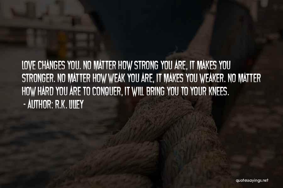 R.K. Lilley Quotes: Love Changes You. No Matter How Strong You Are, It Makes You Stronger. No Matter How Weak You Are, It