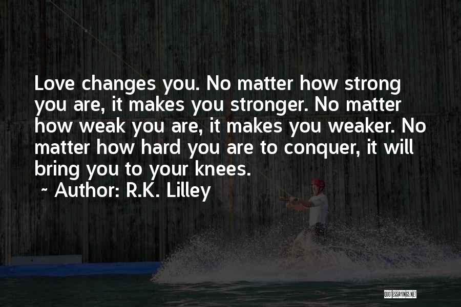 R.K. Lilley Quotes: Love Changes You. No Matter How Strong You Are, It Makes You Stronger. No Matter How Weak You Are, It