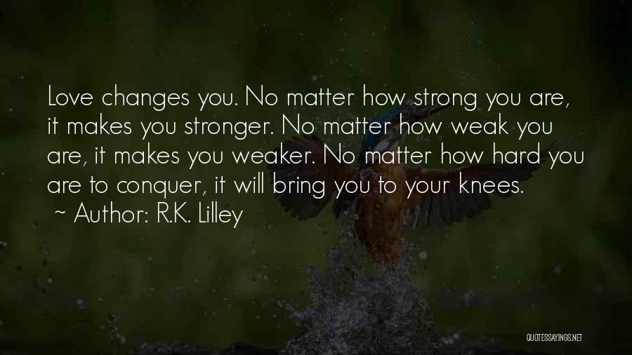 R.K. Lilley Quotes: Love Changes You. No Matter How Strong You Are, It Makes You Stronger. No Matter How Weak You Are, It