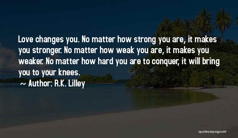 R.K. Lilley Quotes: Love Changes You. No Matter How Strong You Are, It Makes You Stronger. No Matter How Weak You Are, It