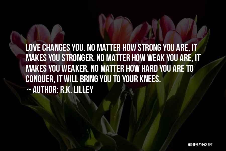 R.K. Lilley Quotes: Love Changes You. No Matter How Strong You Are, It Makes You Stronger. No Matter How Weak You Are, It