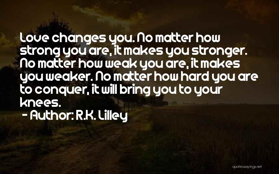 R.K. Lilley Quotes: Love Changes You. No Matter How Strong You Are, It Makes You Stronger. No Matter How Weak You Are, It