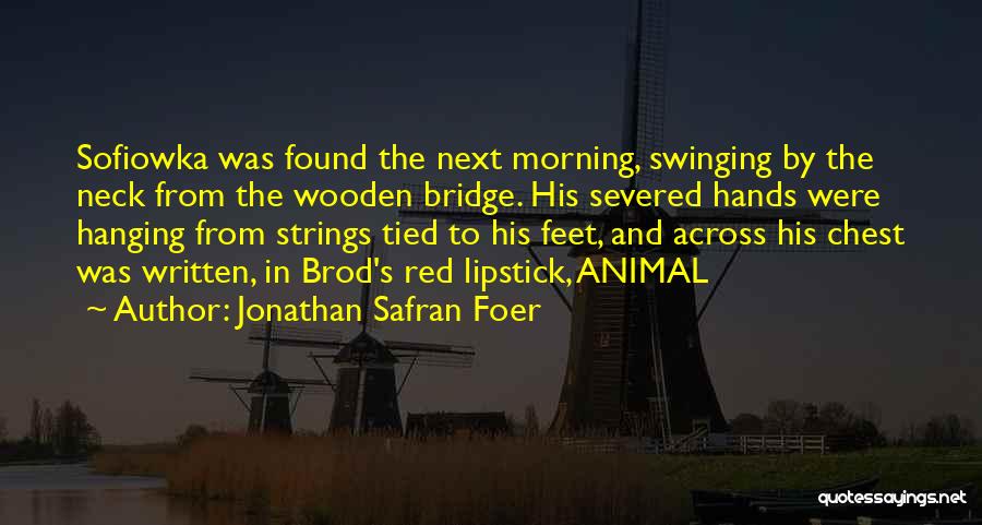 Jonathan Safran Foer Quotes: Sofiowka Was Found The Next Morning, Swinging By The Neck From The Wooden Bridge. His Severed Hands Were Hanging From