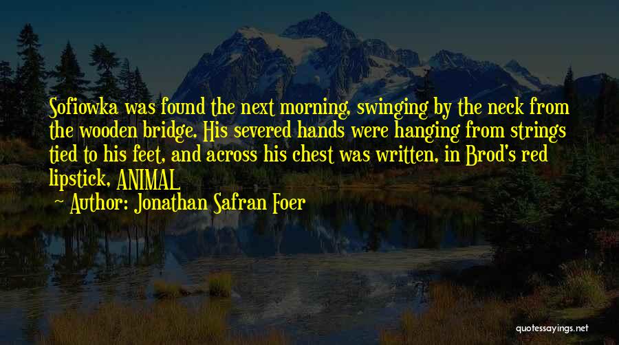 Jonathan Safran Foer Quotes: Sofiowka Was Found The Next Morning, Swinging By The Neck From The Wooden Bridge. His Severed Hands Were Hanging From
