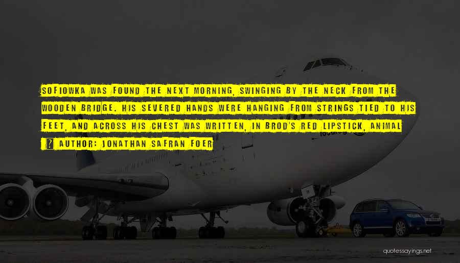 Jonathan Safran Foer Quotes: Sofiowka Was Found The Next Morning, Swinging By The Neck From The Wooden Bridge. His Severed Hands Were Hanging From