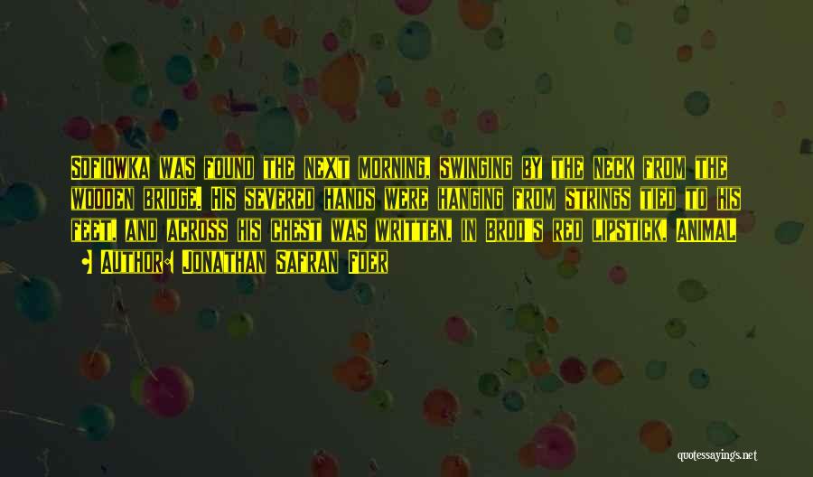 Jonathan Safran Foer Quotes: Sofiowka Was Found The Next Morning, Swinging By The Neck From The Wooden Bridge. His Severed Hands Were Hanging From