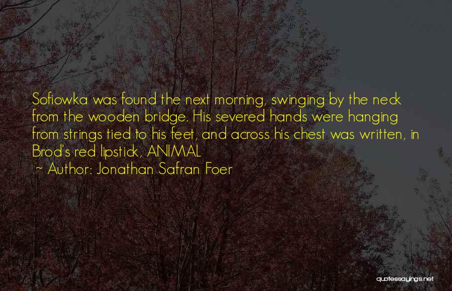 Jonathan Safran Foer Quotes: Sofiowka Was Found The Next Morning, Swinging By The Neck From The Wooden Bridge. His Severed Hands Were Hanging From