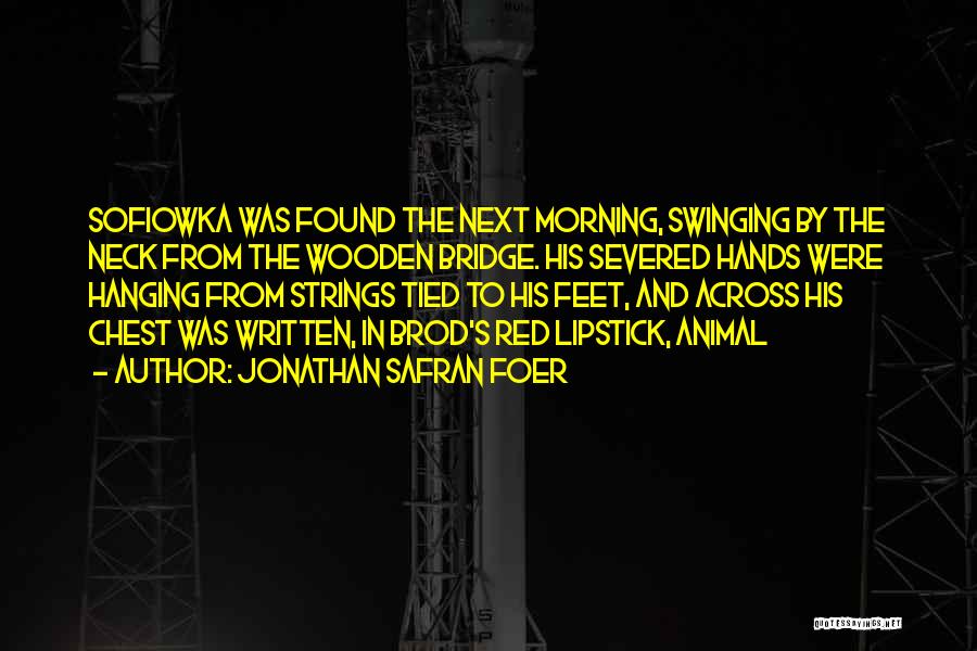 Jonathan Safran Foer Quotes: Sofiowka Was Found The Next Morning, Swinging By The Neck From The Wooden Bridge. His Severed Hands Were Hanging From
