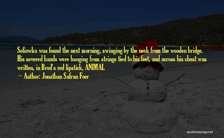 Jonathan Safran Foer Quotes: Sofiowka Was Found The Next Morning, Swinging By The Neck From The Wooden Bridge. His Severed Hands Were Hanging From