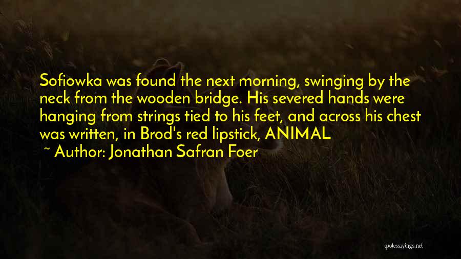 Jonathan Safran Foer Quotes: Sofiowka Was Found The Next Morning, Swinging By The Neck From The Wooden Bridge. His Severed Hands Were Hanging From