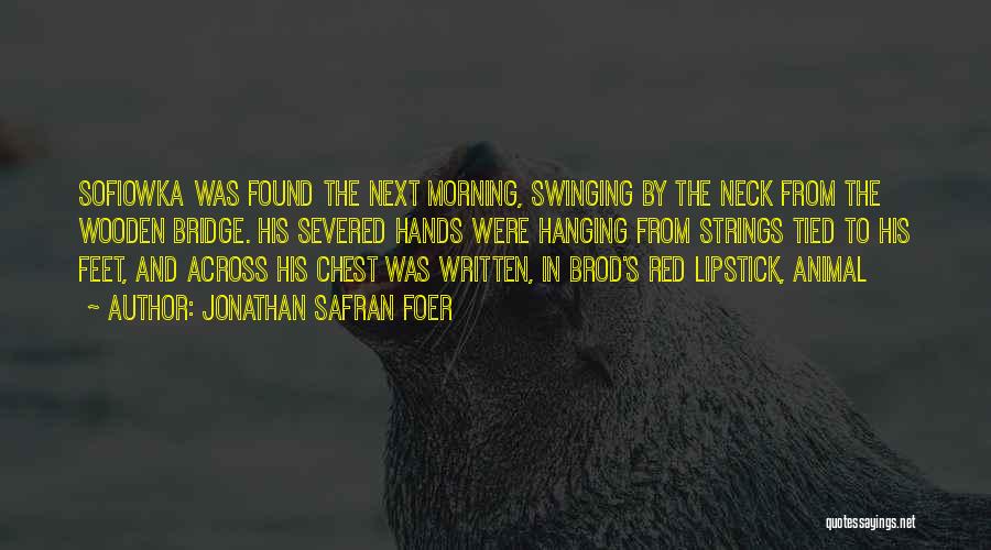 Jonathan Safran Foer Quotes: Sofiowka Was Found The Next Morning, Swinging By The Neck From The Wooden Bridge. His Severed Hands Were Hanging From