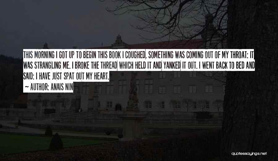 Anais Nin Quotes: This Morning I Got Up To Begin This Book I Coughed. Something Was Coming Out Of My Throat: It Was