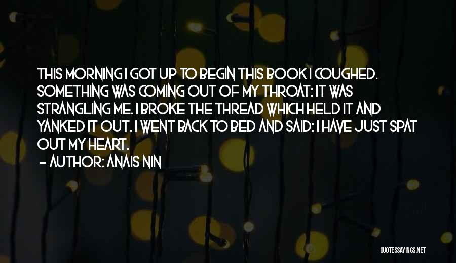 Anais Nin Quotes: This Morning I Got Up To Begin This Book I Coughed. Something Was Coming Out Of My Throat: It Was
