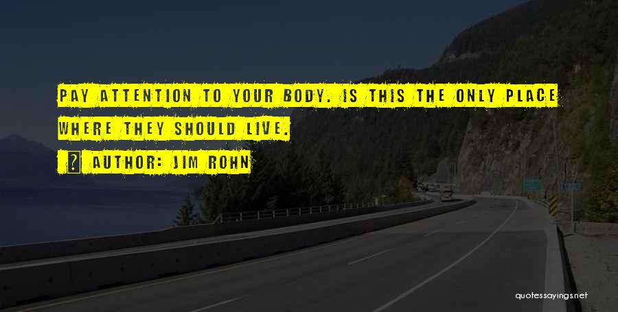 Jim Rohn Quotes: Pay Attention To Your Body. Is This The Only Place Where They Should Live.