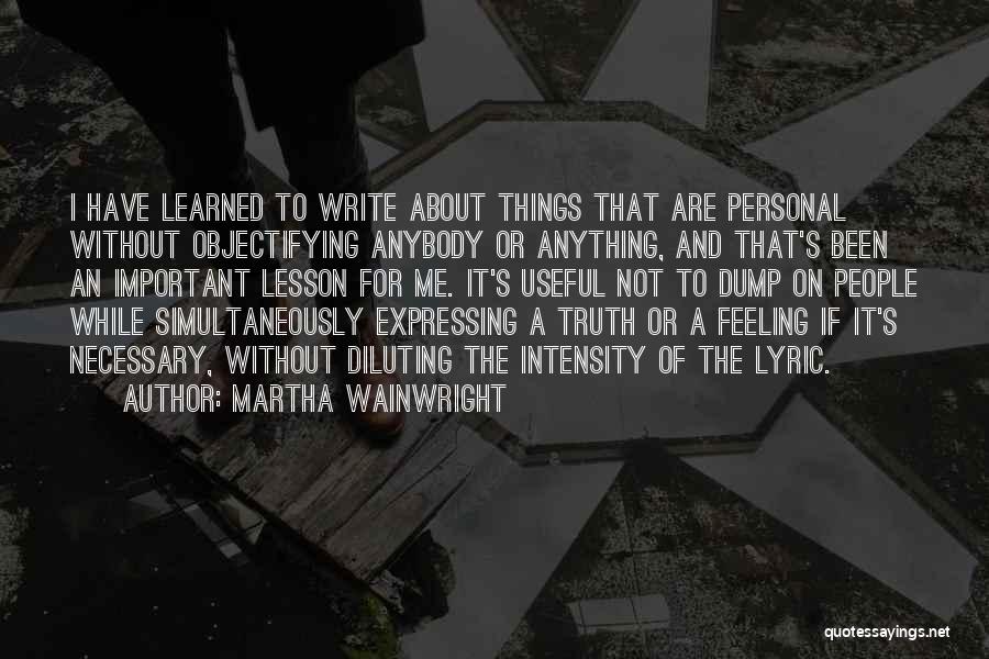 Martha Wainwright Quotes: I Have Learned To Write About Things That Are Personal Without Objectifying Anybody Or Anything, And That's Been An Important