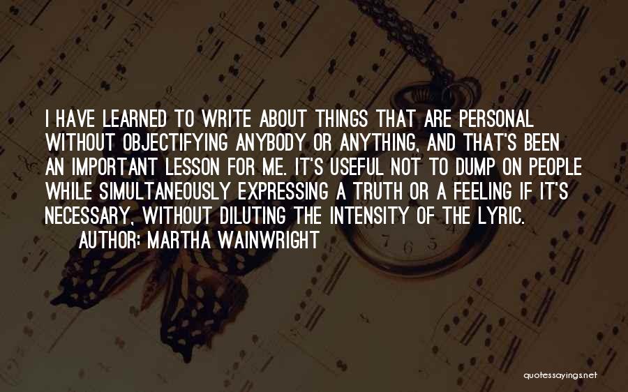 Martha Wainwright Quotes: I Have Learned To Write About Things That Are Personal Without Objectifying Anybody Or Anything, And That's Been An Important