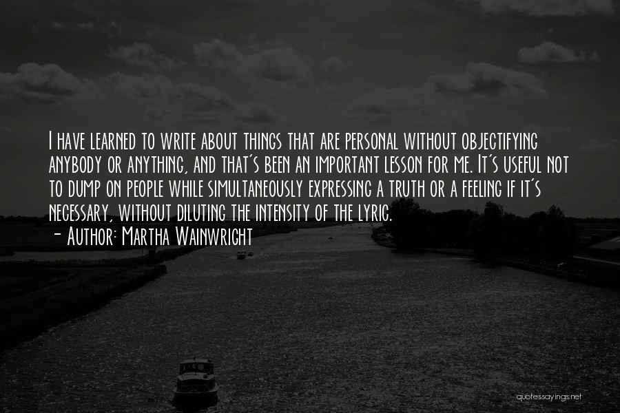 Martha Wainwright Quotes: I Have Learned To Write About Things That Are Personal Without Objectifying Anybody Or Anything, And That's Been An Important