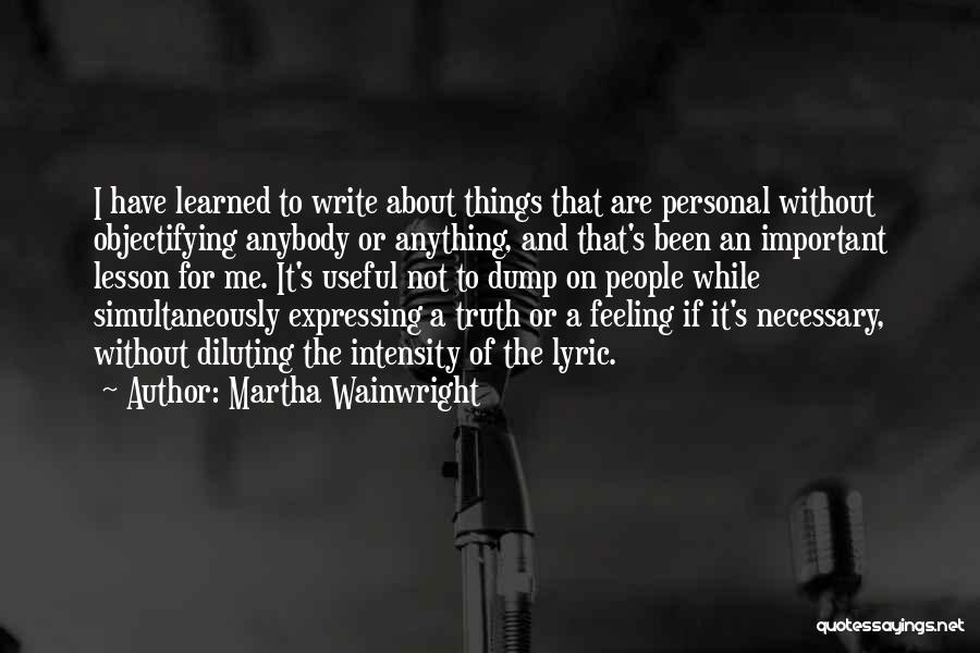 Martha Wainwright Quotes: I Have Learned To Write About Things That Are Personal Without Objectifying Anybody Or Anything, And That's Been An Important