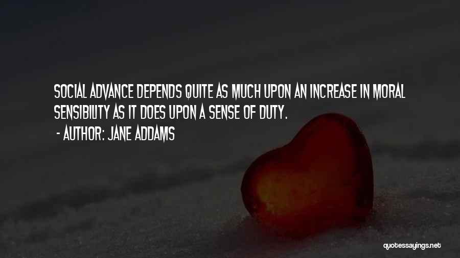 Jane Addams Quotes: Social Advance Depends Quite As Much Upon An Increase In Moral Sensibility As It Does Upon A Sense Of Duty.