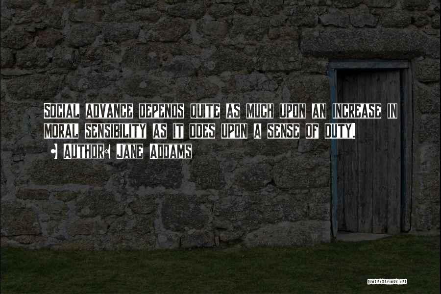 Jane Addams Quotes: Social Advance Depends Quite As Much Upon An Increase In Moral Sensibility As It Does Upon A Sense Of Duty.