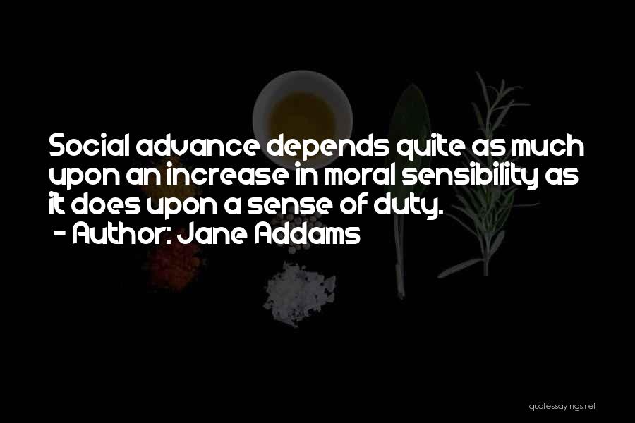 Jane Addams Quotes: Social Advance Depends Quite As Much Upon An Increase In Moral Sensibility As It Does Upon A Sense Of Duty.