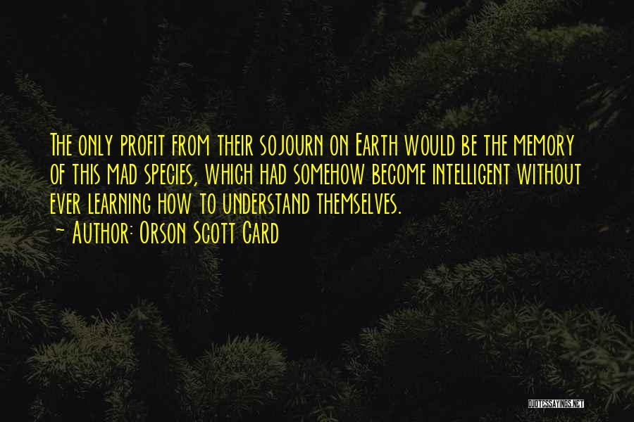Orson Scott Card Quotes: The Only Profit From Their Sojourn On Earth Would Be The Memory Of This Mad Species, Which Had Somehow Become