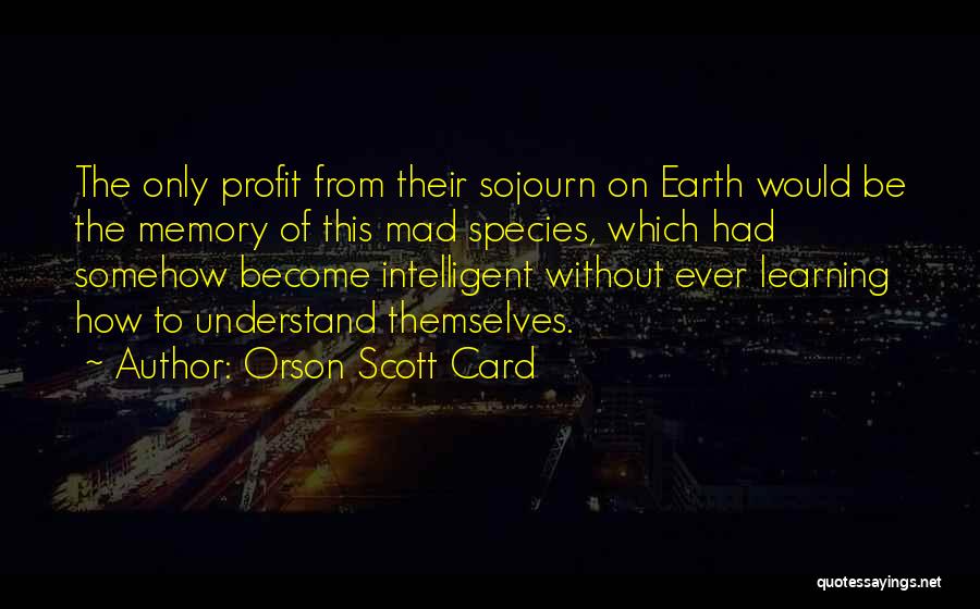 Orson Scott Card Quotes: The Only Profit From Their Sojourn On Earth Would Be The Memory Of This Mad Species, Which Had Somehow Become