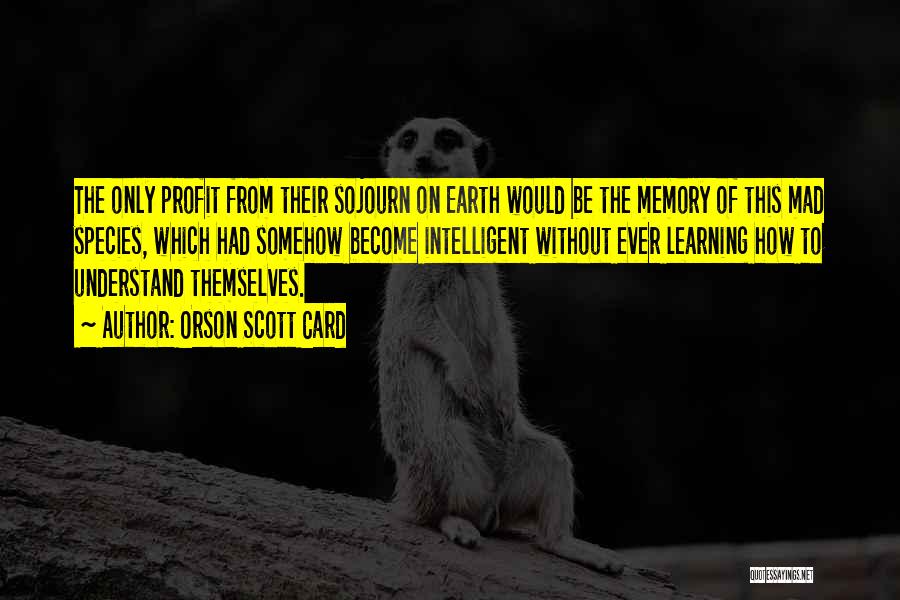Orson Scott Card Quotes: The Only Profit From Their Sojourn On Earth Would Be The Memory Of This Mad Species, Which Had Somehow Become