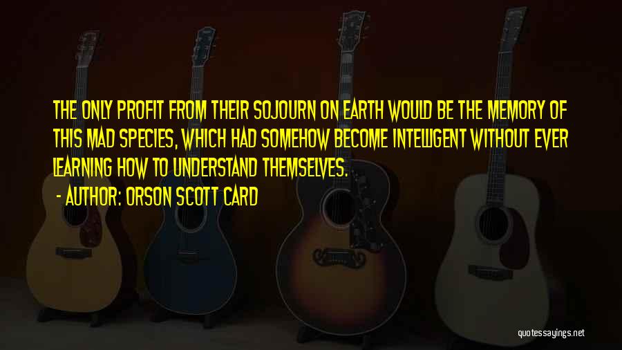 Orson Scott Card Quotes: The Only Profit From Their Sojourn On Earth Would Be The Memory Of This Mad Species, Which Had Somehow Become