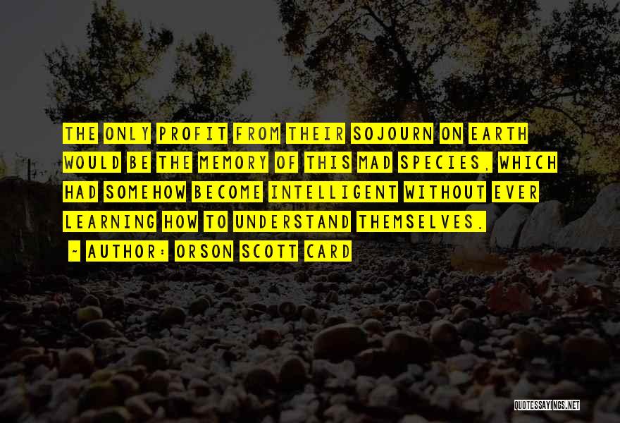 Orson Scott Card Quotes: The Only Profit From Their Sojourn On Earth Would Be The Memory Of This Mad Species, Which Had Somehow Become