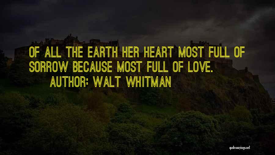 Walt Whitman Quotes: Of All The Earth Her Heart Most Full Of Sorrow Because Most Full Of Love.