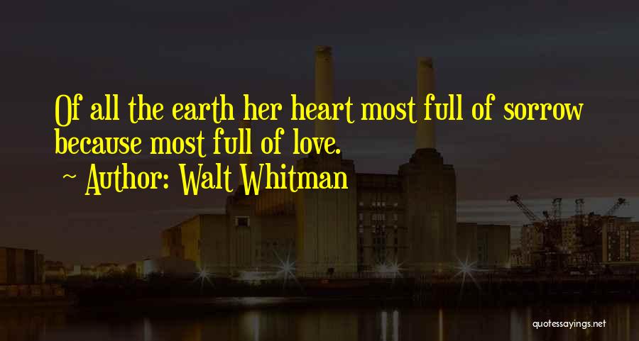 Walt Whitman Quotes: Of All The Earth Her Heart Most Full Of Sorrow Because Most Full Of Love.