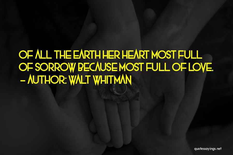 Walt Whitman Quotes: Of All The Earth Her Heart Most Full Of Sorrow Because Most Full Of Love.