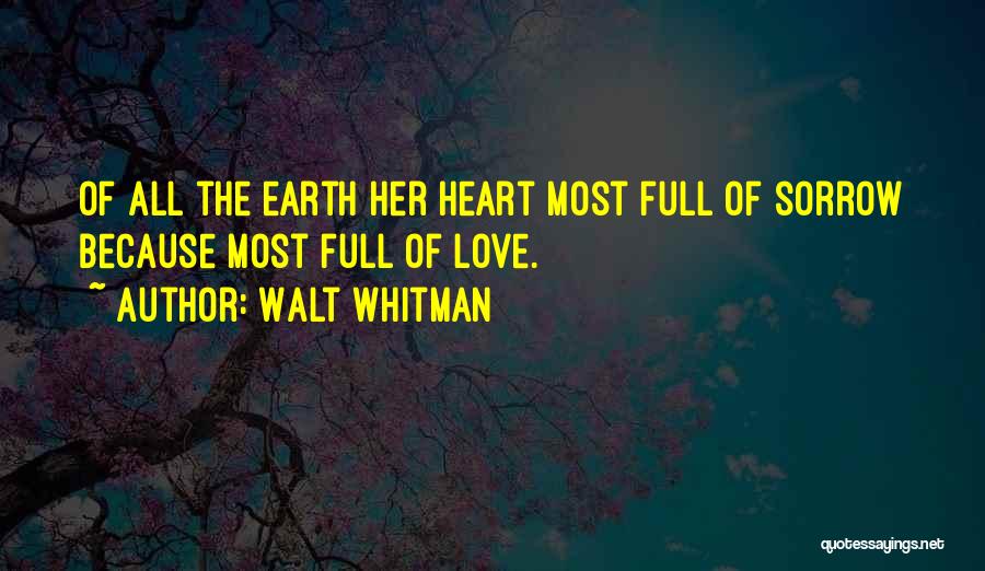 Walt Whitman Quotes: Of All The Earth Her Heart Most Full Of Sorrow Because Most Full Of Love.