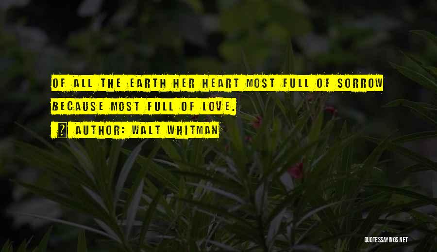 Walt Whitman Quotes: Of All The Earth Her Heart Most Full Of Sorrow Because Most Full Of Love.