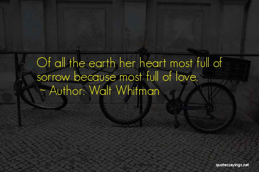 Walt Whitman Quotes: Of All The Earth Her Heart Most Full Of Sorrow Because Most Full Of Love.