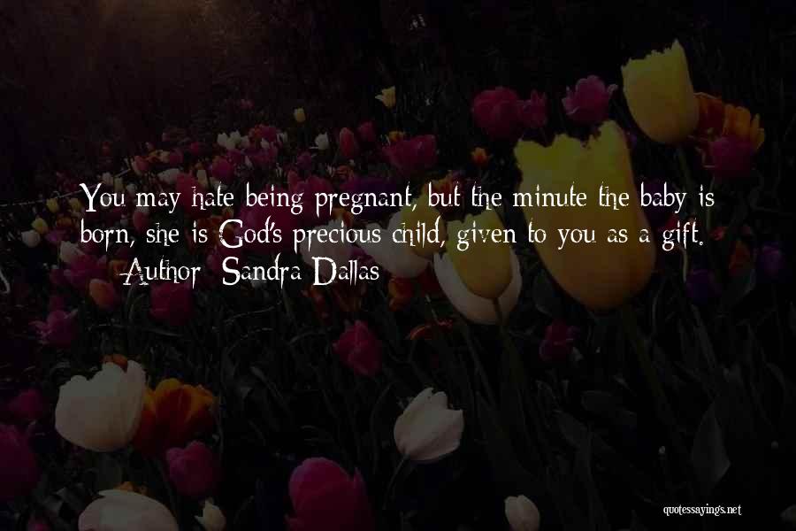 Sandra Dallas Quotes: You May Hate Being Pregnant, But The Minute The Baby Is Born, She Is God's Precious Child, Given To You