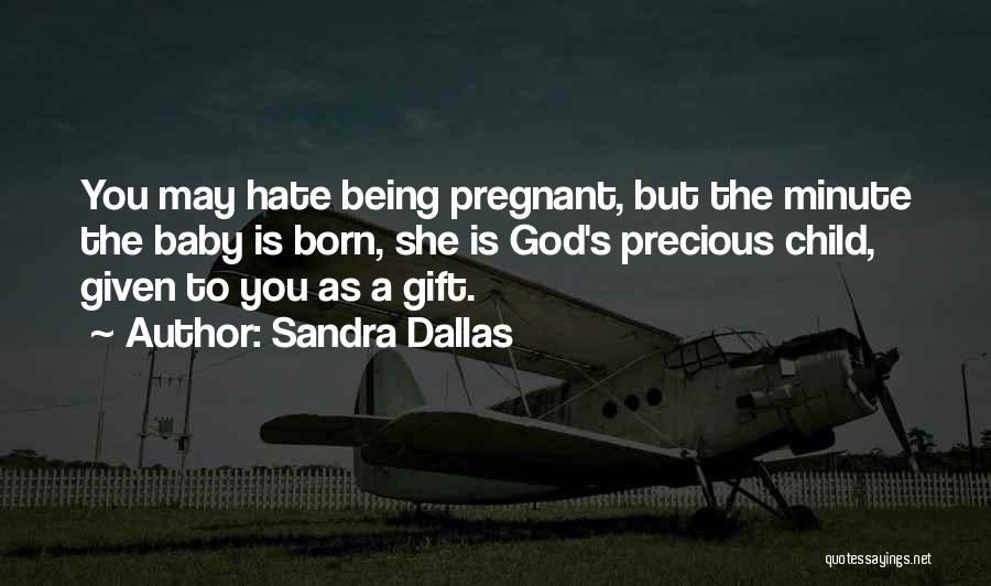 Sandra Dallas Quotes: You May Hate Being Pregnant, But The Minute The Baby Is Born, She Is God's Precious Child, Given To You