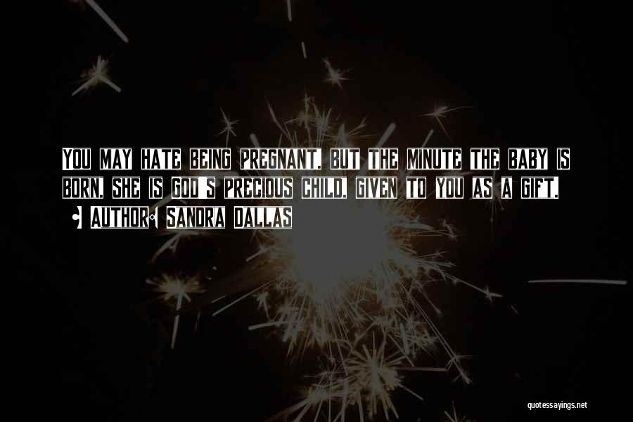 Sandra Dallas Quotes: You May Hate Being Pregnant, But The Minute The Baby Is Born, She Is God's Precious Child, Given To You