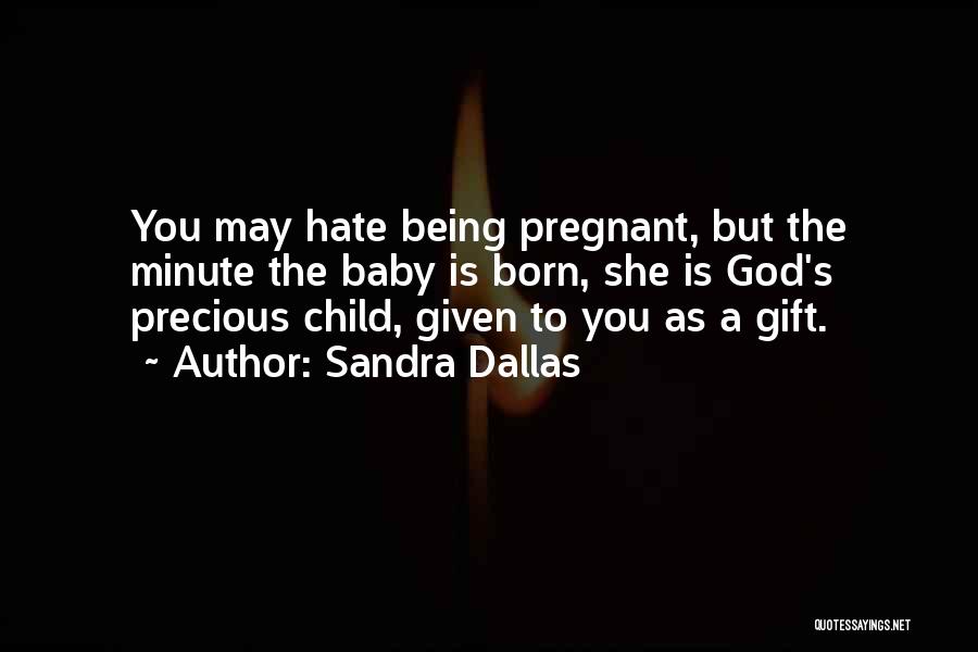Sandra Dallas Quotes: You May Hate Being Pregnant, But The Minute The Baby Is Born, She Is God's Precious Child, Given To You