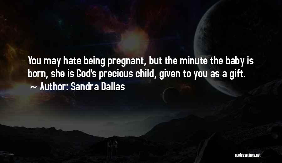 Sandra Dallas Quotes: You May Hate Being Pregnant, But The Minute The Baby Is Born, She Is God's Precious Child, Given To You